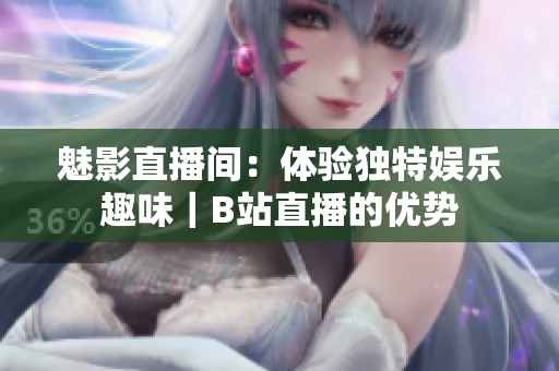 魅影直播间：体验独特娱乐趣味｜B站直播的优势