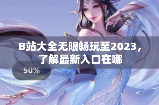 B站大全无限畅玩至2023，了解最新入口在哪