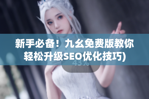 新手必备！九幺免费版教你轻松升级SEO优化技巧)