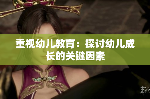 重视幼儿教育：探讨幼儿成长的关键因素