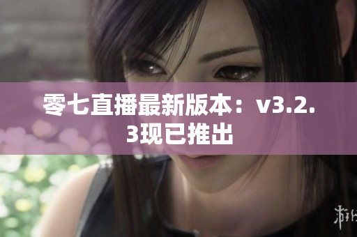 零七直播最新版本：v3.2.3现已推出