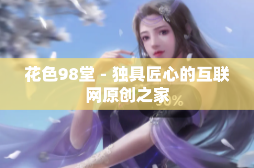 花色98堂 - 独具匠心的互联网原创之家