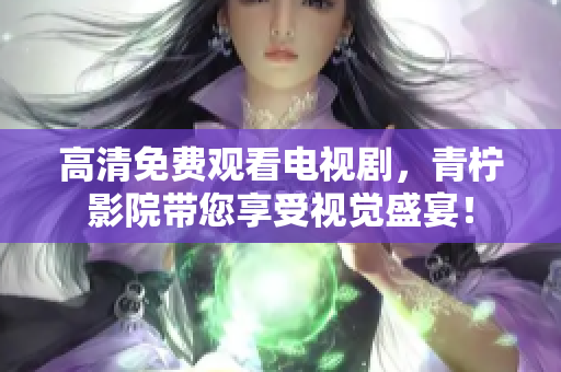 高清免费观看电视剧，青柠影院带您享受视觉盛宴！