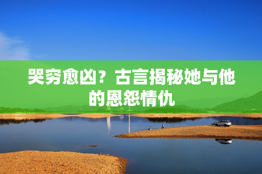哭穷愈凶？古言揭秘她与他的恩怨情仇