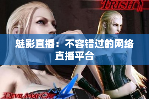 魅影直播：不容错过的网络直播平台
