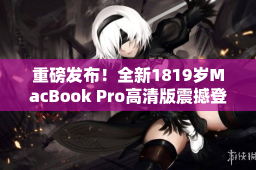重磅发布！全新1819岁MacBook Pro高清版震撼登场
