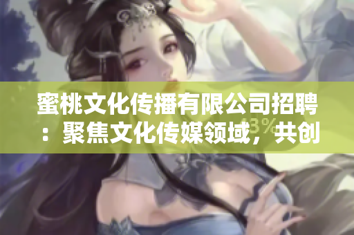 蜜桃文化传播有限公司招聘：聚焦文化传媒领域，共创精彩未来