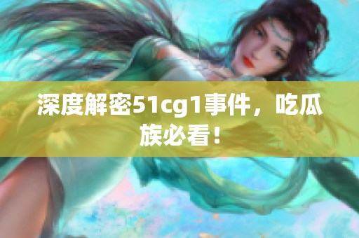 深度解密51cg1事件，吃瓜族必看！