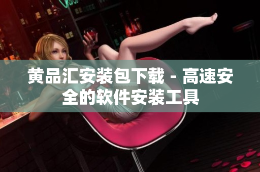 黄品汇安装包下载 - 高速安全的软件安装工具