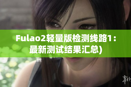 Fulao2轻量版检测线路1：最新测试结果汇总)