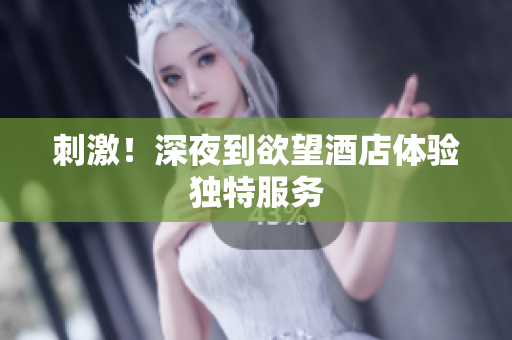 刺激！深夜到欲望酒店体验独特服务