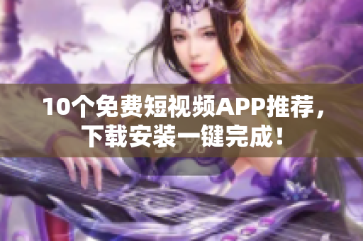 10个免费短视频APP推荐，下载安装一键完成！