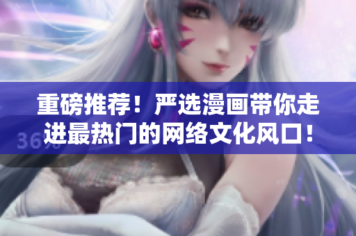 重磅推荐！严选漫画带你走进最热门的网络文化风口！