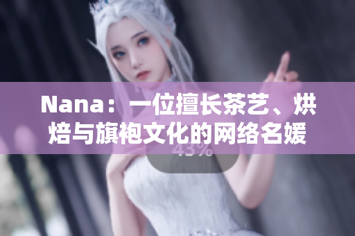Nana：一位擅长茶艺、烘焙与旗袍文化的网络名媛