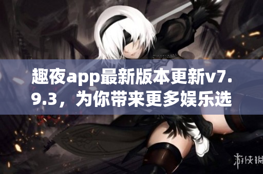 趣夜app最新版本更新v7.9.3，为你带来更多娱乐选择