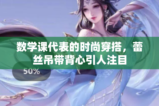 数学课代表的时尚穿搭，蕾丝吊带背心引人注目