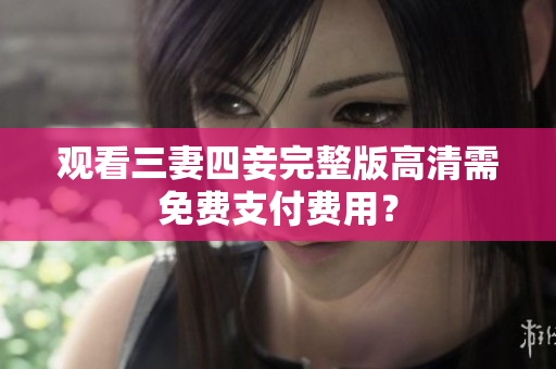观看三妻四妾完整版高清需免费支付费用？