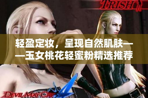 轻盈定妆，呈现自然肌肤——玉女桃花轻蜜粉精选推荐