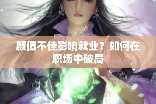 颜值不佳影响就业？如何在职场中破局