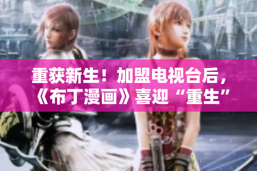 重获新生！加盟电视台后，《布丁漫画》喜迎“重生”！