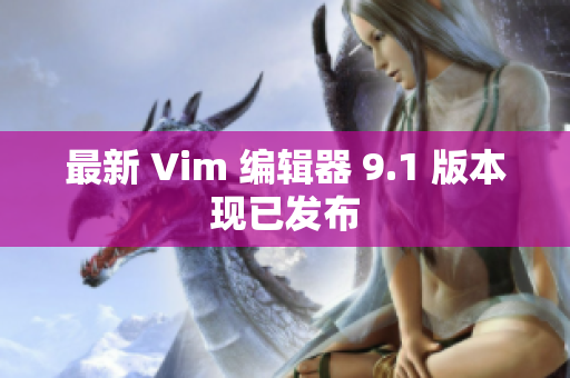 最新 Vim 编辑器 9.1 版本现已发布