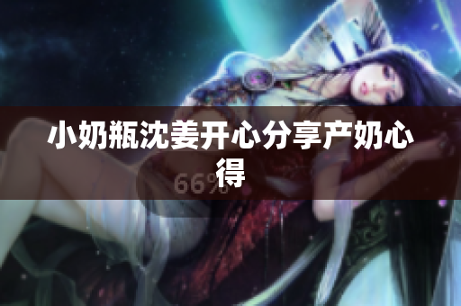 小奶瓶沈姜开心分享产奶心得