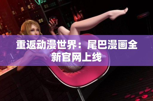 重返动漫世界：尾巴漫画全新官网上线