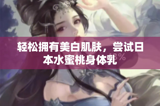 轻松拥有美白肌肤，尝试日本水蜜桃身体乳