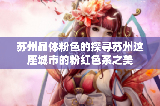 苏州晶体粉色的探寻苏州这座城市的粉红色系之美