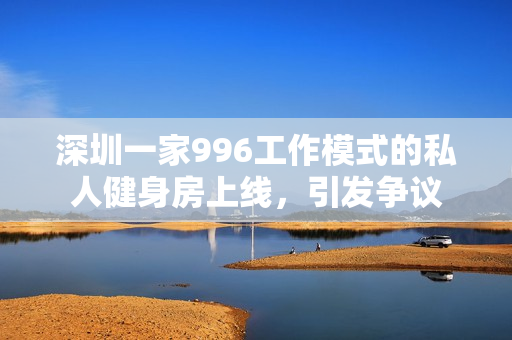 深圳一家996工作模式的私人健身房上线，引发争议