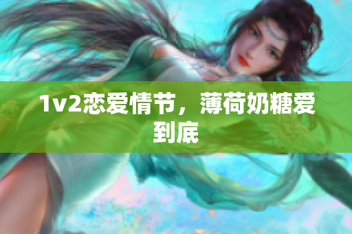 1v2恋爱情节，薄荷奶糖爱到底
