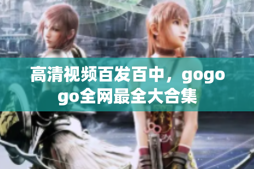 高清视频百发百中，gogogo全网最全大合集