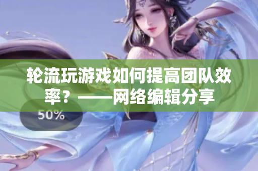 轮流玩游戏如何提高团队效率？——网络编辑分享