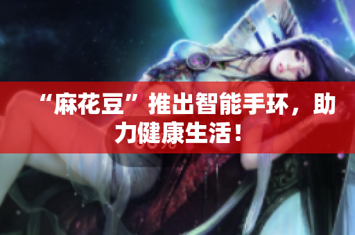 “麻花豆”推出智能手环，助力健康生活！