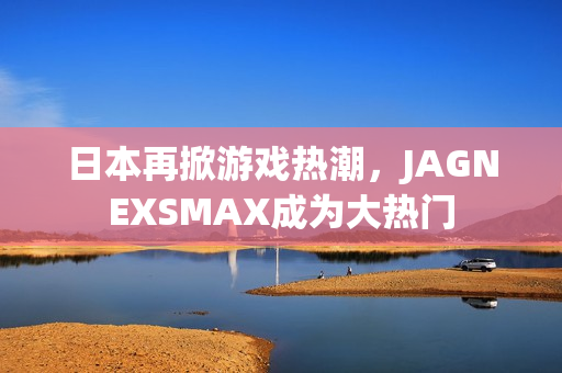 日本再掀游戏热潮，JAGNEXSMAX成为大热门