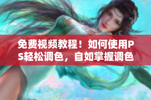 免费视频教程！如何使用PS轻松调色，自如掌握调色技巧！