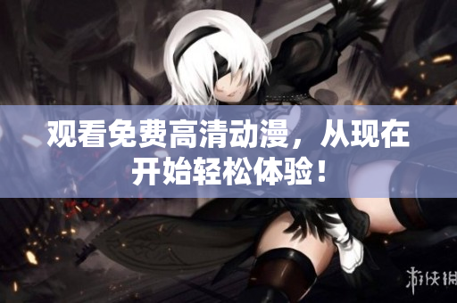 观看免费高清动漫，从现在开始轻松体验！