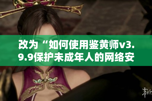 改为“如何使用鉴黄师v3.9.9保护未成年人的网络安全？”