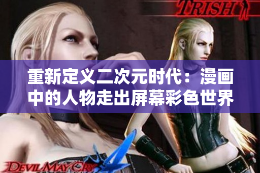 重新定义二次元时代：漫画中的人物走出屏幕彩色世界