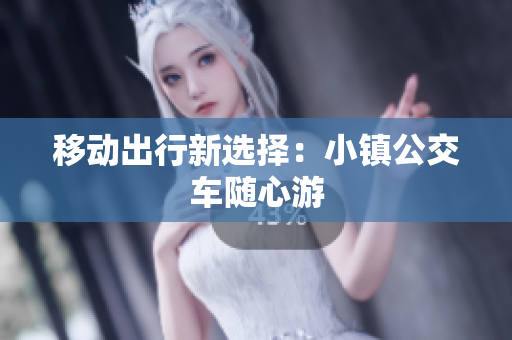 移动出行新选择：小镇公交车随心游