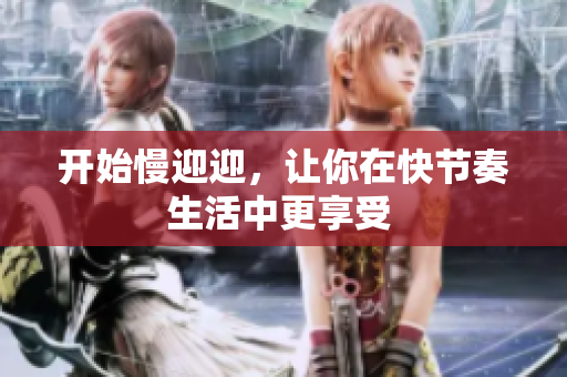 开始慢迎迎，让你在快节奏生活中更享受 