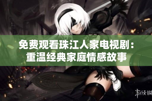 免费观看珠江人家电视剧：重温经典家庭情感故事