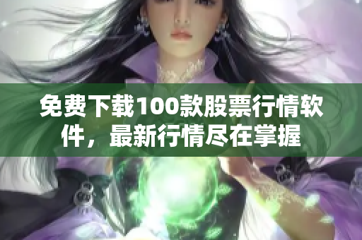 免费下载100款股票行情软件，最新行情尽在掌握