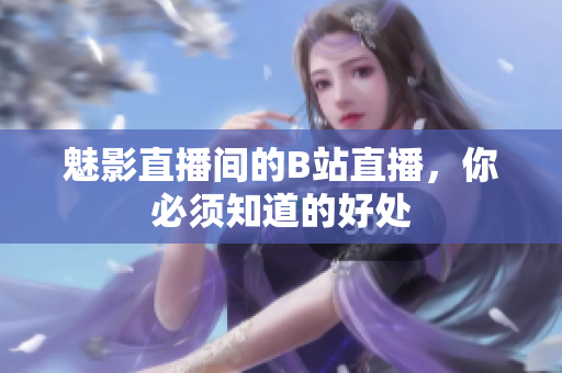 魅影直播间的B站直播，你必须知道的好处