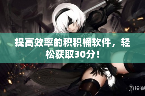 提高效率的积积桶软件，轻松获取30分！