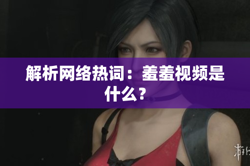 解析网络热词：羞羞视频是什么？