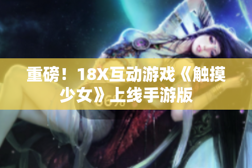 重磅！18X互动游戏《触摸少女》上线手游版