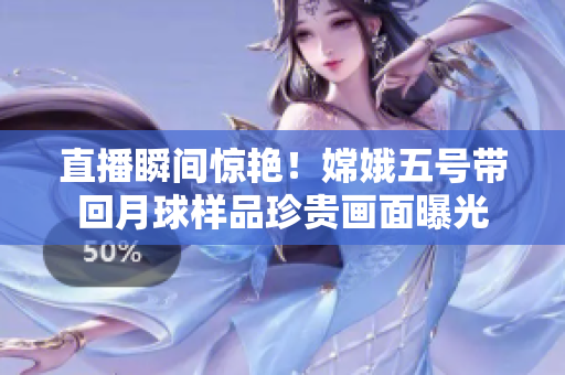 直播瞬间惊艳！嫦娥五号带回月球样品珍贵画面曝光