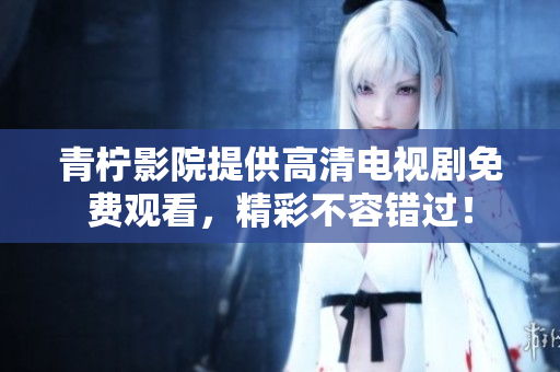 青柠影院提供高清电视剧免费观看，精彩不容错过！
