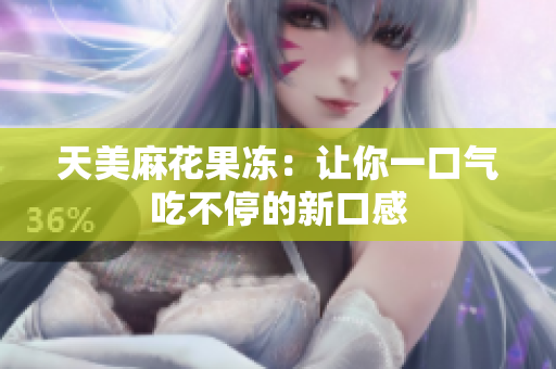天美麻花果冻：让你一口气吃不停的新口感